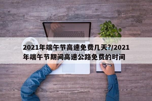 详细阅读:2021年端午节高速免费几天?/2021年端午节期间高速公路免费的时间 2021年端午节高速免费几天?/2021年端午节期间高速公路免费的时间