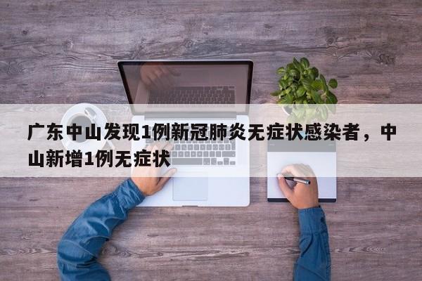 详细阅读:广东中山发现1例新冠肺炎无症状感染者,中山新增1例无症状 广东中山发现1例新冠肺炎无症状感染者,中山新增1例无症状