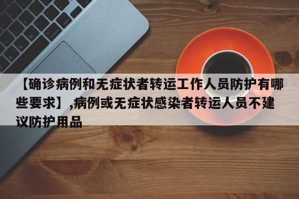 【确诊病例和无症状者转运工作人员防护有哪些要求】,病例或无症状感染者转运人员不建议防护用品