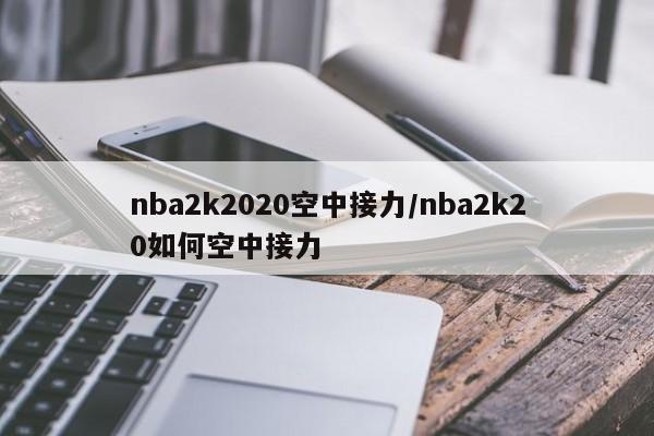详细阅读:nba2k2020空中接力/nba2k20如何空中接力 nba2k2020空中接力/nba2k20如何空中接力