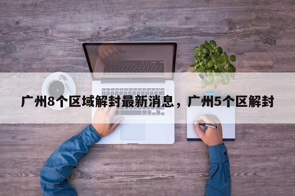 详细阅读:广州8个区域解封最新消息,广州5个区解封 广州8个区域解封最新消息,广州5个区解封