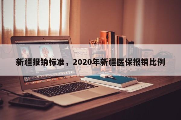 详细阅读:新疆报销标准,2020年新疆医保报销比例 新疆报销标准,2020年新疆医保报销比例