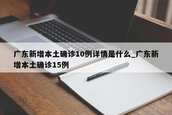 详细阅读:广东新增本土确诊10例详情是什么_广东新增本土确诊15例 广东新增本土确诊10例详情是什么_广东新增本土确诊15例