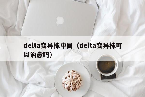详细阅读:delta变异株中国(delta变异株可以治愈吗) delta变异株中国(delta变异株可以治愈吗)