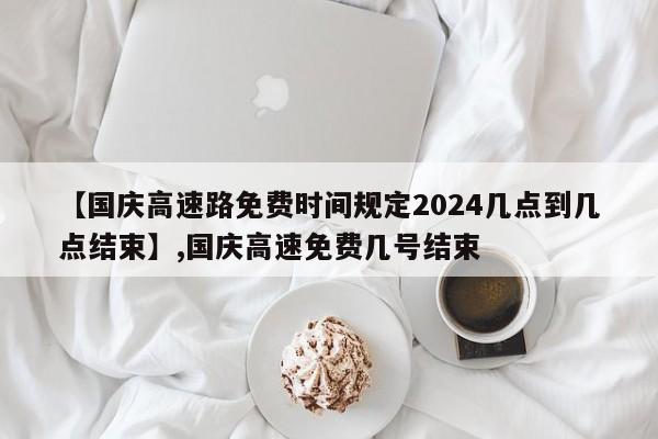 详细阅读:【国庆高速路免费时间规定2024几点到几点结束】,国庆高速免费几号结束 【国庆高速路免费时间规定2024几点到几点结束】,国庆高速免费几号结束