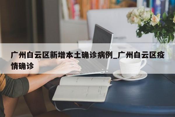 广州白云区新增本土确诊病例_广州白云区疫情确诊