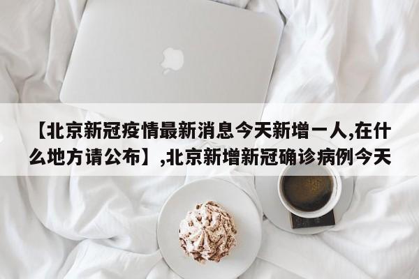 详细阅读:【北京新冠疫情最新消息今天新增一人,在什么地方请公布】,北京新增新冠确诊病例今天 【北京新冠疫情最新消息今天新增一人,在什么地方请公布】,北京新增新冠确诊病例今天