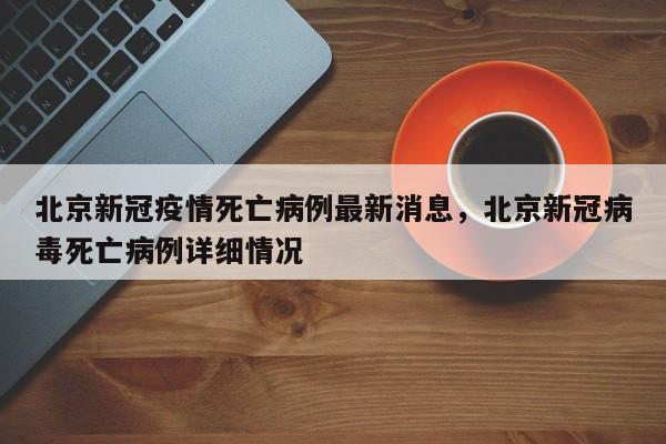 详细阅读:北京新冠疫情死亡病例最新消息,北京新冠病毒死亡病例详细情况 北京新冠疫情死亡病例最新消息,北京新冠病毒死亡病例详细情况