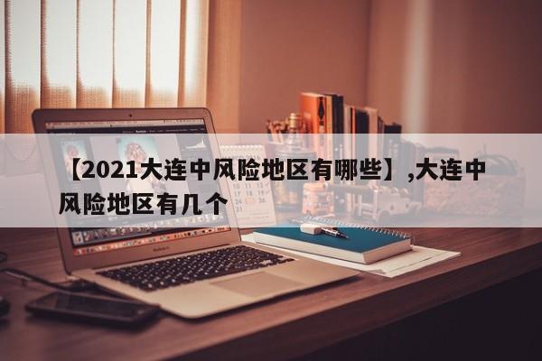 详细阅读:【2021大连中风险地区有哪些】,大连中风险地区有几个 【2021大连中风险地区有哪些】,大连中风险地区有几个