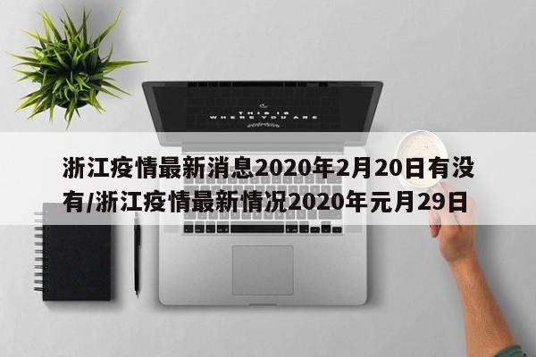 详细阅读:浙江疫情最新消息2020年2月20日有没有/浙江疫情最新情况2020年元月29日 浙江疫情最新消息2020年2月20日有没有/浙江疫情最新情况2020年元月29日