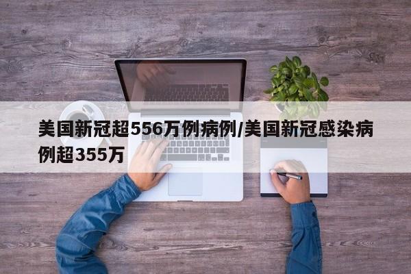 美国新冠超556万例病例/美国新冠感染病例超355万