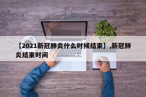 【2021新冠肺炎什么时候结束】,新冠肺炎结束时间