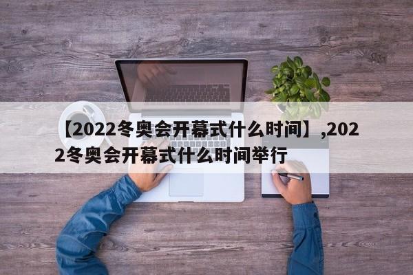 【2022冬奥会开幕式什么时间】,2022冬奥会开幕式什么时间举行