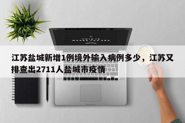 详细阅读:江苏盐城新增1例境外输入病例多少,江苏又排查出2711人盐城市疫情 江苏盐城新增1例境外输入病例多少,江苏又排查出2711人盐城市疫情