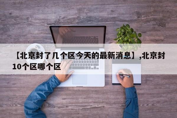 【北京封了几个区今天的最新消息】,北京封10个区哪个区