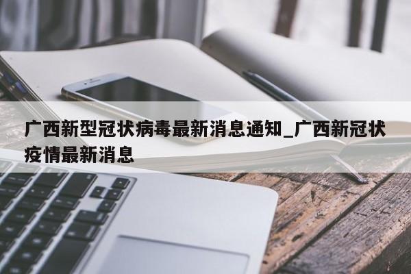 详细阅读:广西新型冠状病毒最新消息通知_广西新冠状疫情最新消息 广西新型冠状病毒最新消息通知_广西新冠状疫情最新消息