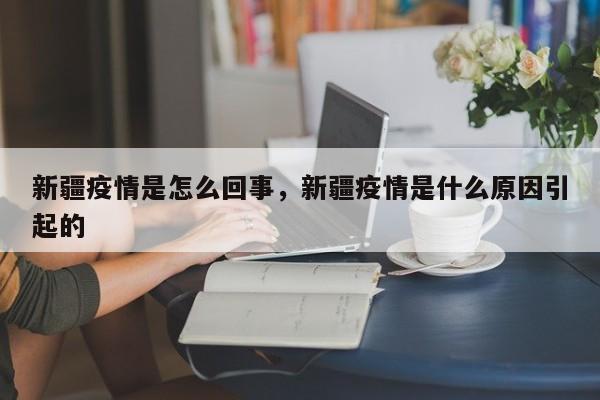 新疆疫情是怎么回事，新疆疫情是什么原因引起的