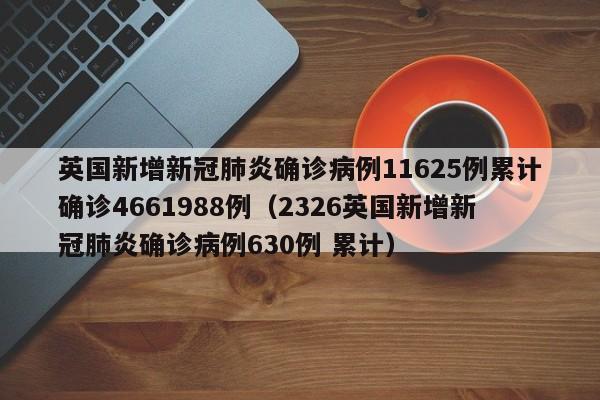 英国新增新冠肺炎确诊病例11625例累计确诊4661988例（2326英国新增新冠肺炎确诊病例630例 累计）