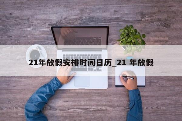详细阅读:21年放假安排时间日历_21 年放假 21年放假安排时间日历_21 年放假