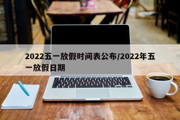 2022五一放假时间表公布/2022年五一放假日期