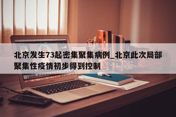详细阅读:北京发生73起密集聚集病例_北京此次局部聚集性疫情初步得到控制 北京发生73起密集聚集病例_北京此次局部聚集性疫情初步得到控制