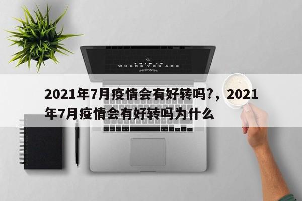 详细阅读:2021年7月疫情会有好转吗?,2021年7月疫情会有好转吗为什么 2021年7月疫情会有好转吗?,2021年7月疫情会有好转吗为什么