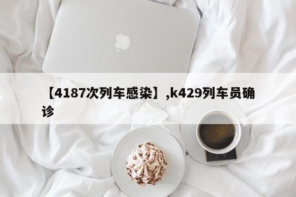 【4187次列车感染】,k429列车员确诊