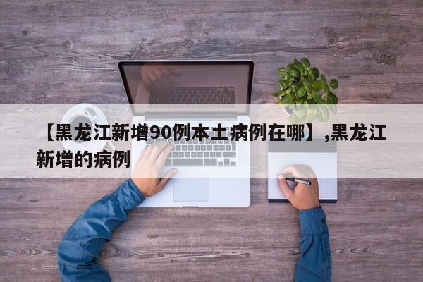 详细阅读:【黑龙江新增90例本土病例在哪】,黑龙江新增的病例 【黑龙江新增90例本土病例在哪】,黑龙江新增的病例