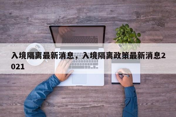 入境隔离最新消息，入境隔离政策最新消息2021