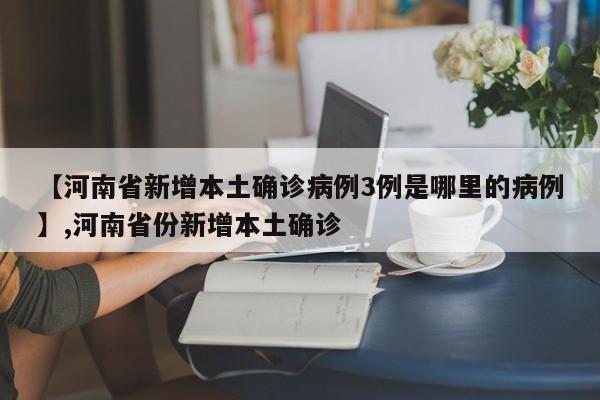【河南省新增本土确诊病例3例是哪里的病例】,河南省份新增本土确诊