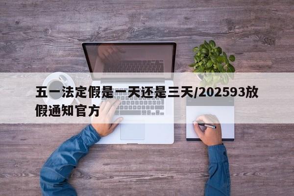 五一法定假是一天还是三天/202593放假通知官方