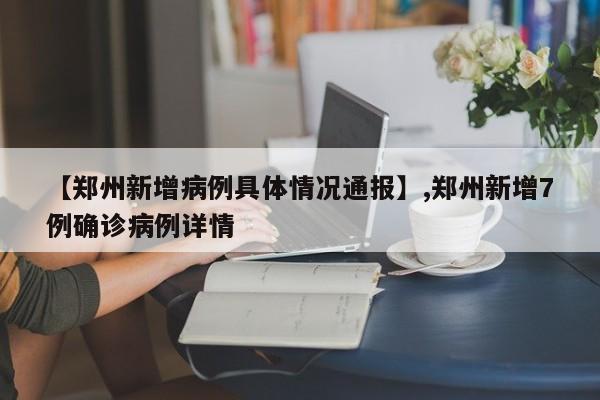 详细阅读:【郑州新增病例具体情况通报】,郑州新增7例确诊病例详情 【郑州新增病例具体情况通报】,郑州新增7例确诊病例详情