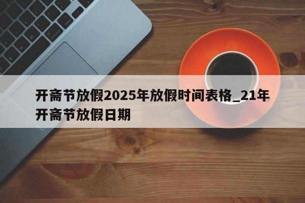开斋节放假2025年放假时间表格_21年开斋节放假日期