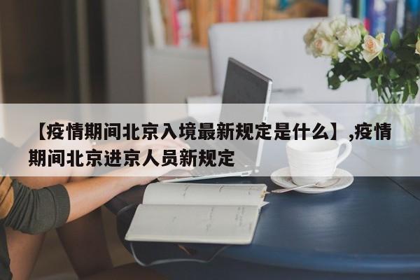 【疫情期间北京入境最新规定是什么】,疫情期间北京进京人员新规定