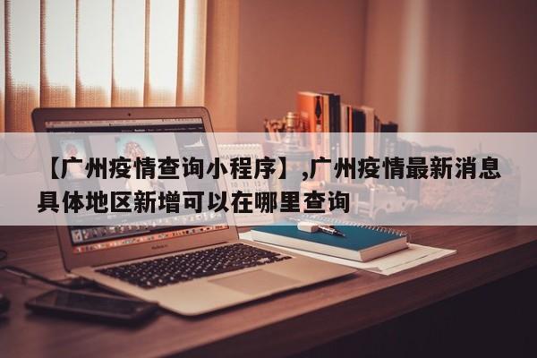 详细阅读:【广州疫情查询小程序】,广州疫情最新消息具体地区新增可以在哪里查询 【广州疫情查询小程序】,广州疫情最新消息具体地区新增可以在哪里查询