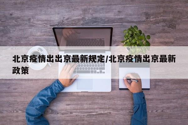 详细阅读:北京疫情出出京最新规定/北京疫情出京最新政策 北京疫情出出京最新规定/北京疫情出京最新政策
