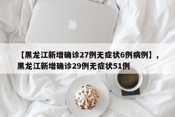 详细阅读:【黑龙江新增确诊27例无症状6例病例】,黑龙江新增确诊29例无症状51例 【黑龙江新增确诊27例无症状6例病例】,黑龙江新增确诊29例无症状51例