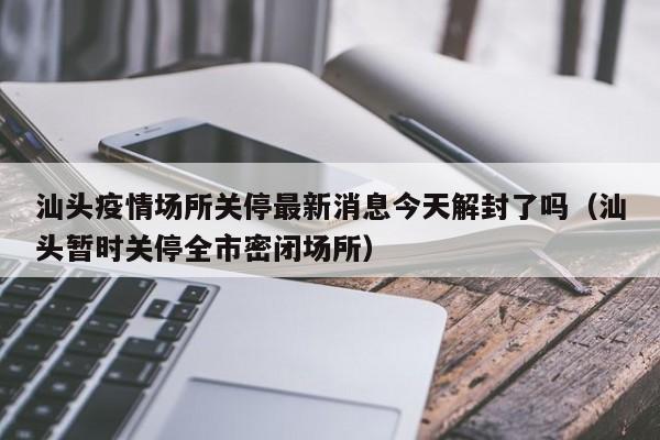 汕头疫情场所关停最新消息今天解封了吗（汕头暂时关停全市密闭场所）