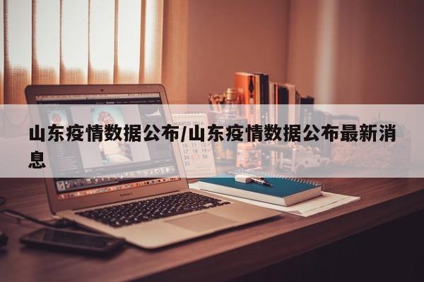 山东疫情数据公布/山东疫情数据公布最新消息