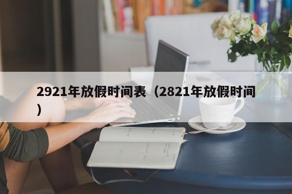 2921年放假时间表（2821年放假时间）