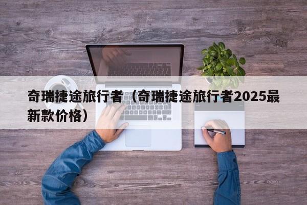 详细阅读:奇瑞捷途旅行者(奇瑞捷途旅行者2025最新款价格) 奇瑞捷途旅行者(奇瑞捷途旅行者2025最新款价格)