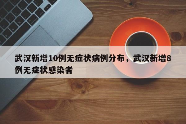 详细阅读:武汉新增10例无症状病例分布,武汉新增8例无症状感染者 武汉新增10例无症状病例分布,武汉新增8例无症状感染者