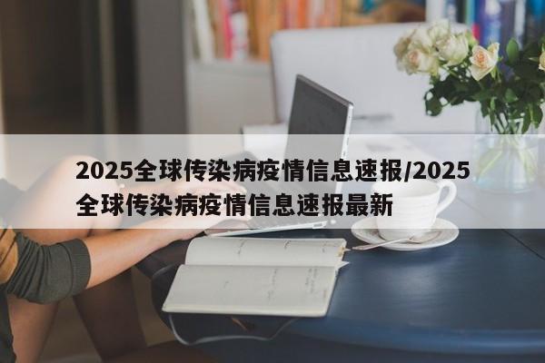 详细阅读:2025全球传染病疫情信息速报/2025全球传染病疫情信息速报最新 2025全球传染病疫情信息速报/2025全球传染病疫情信息速报最新