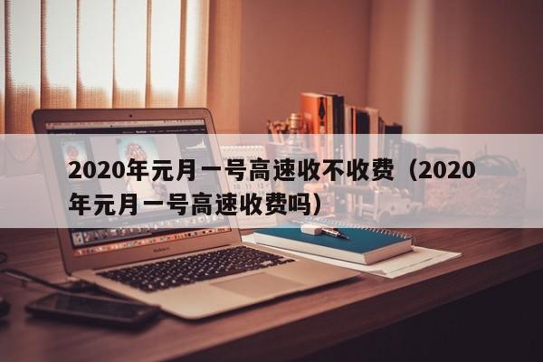 2020年元月一号高速收不收费(2020年元月一号高速收费吗)