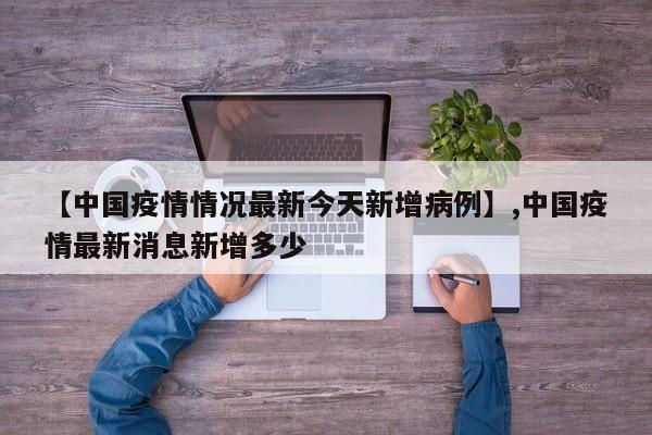 详细阅读:【中国疫情情况最新今天新增病例】,中国疫情最新消息新增多少 【中国疫情情况最新今天新增病例】,中国疫情最新消息新增多少