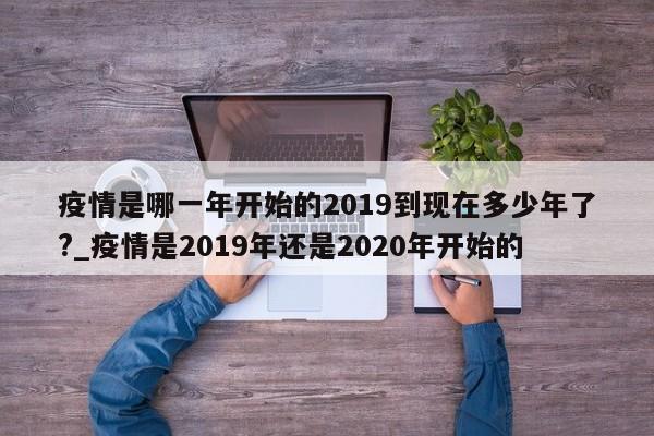 详细阅读:疫情是哪一年开始的2019到现在多少年了?_疫情是2019年还是2020年开始的 疫情是哪一年开始的2019到现在多少年了?_疫情是2019年还是2020年开始的