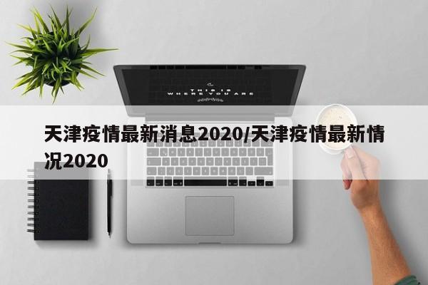 天津疫情最新消息2020/天津疫情最新情况2020