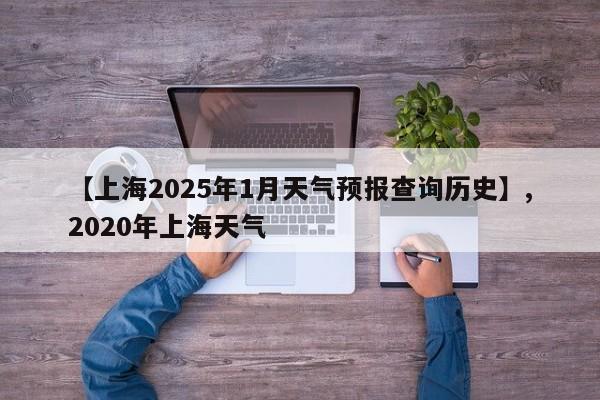 【上海2025年1月天气预报查询历史】,2020年上海天气