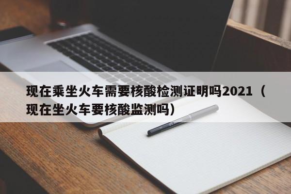 详细阅读:现在乘坐火车需要核酸检测证明吗2021(现在坐火车要核酸监测吗) 现在乘坐火车需要核酸检测证明吗2021(现在坐火车要核酸监测吗)