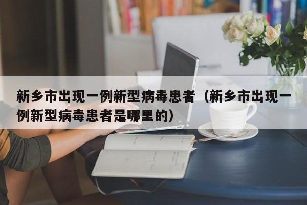 新乡市出现一例新型病毒患者（新乡市出现一例新型病毒患者是哪里的）